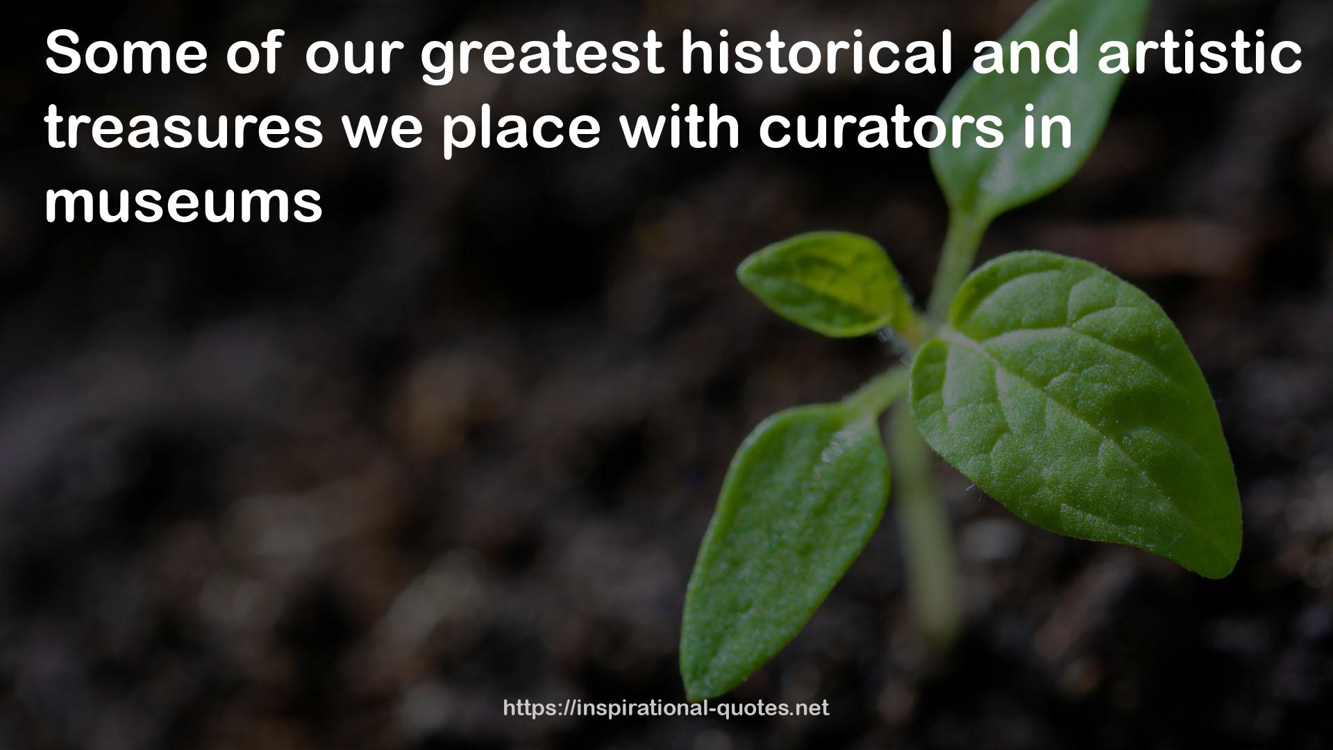 our greatest historical and artistic treasures  QUOTES