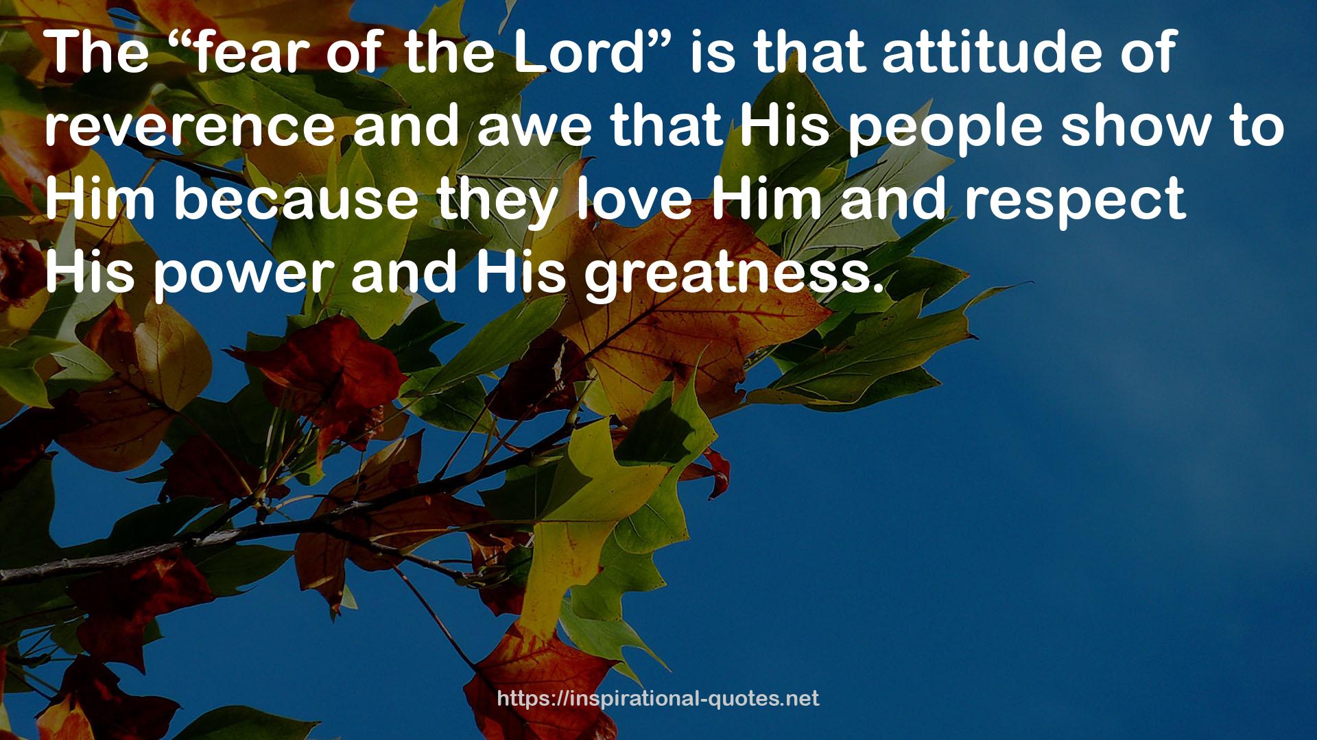 The “fear of the Lord” is that attitude of reverence and awe that His people show to Him because they love Him and respect His power and His greatness.