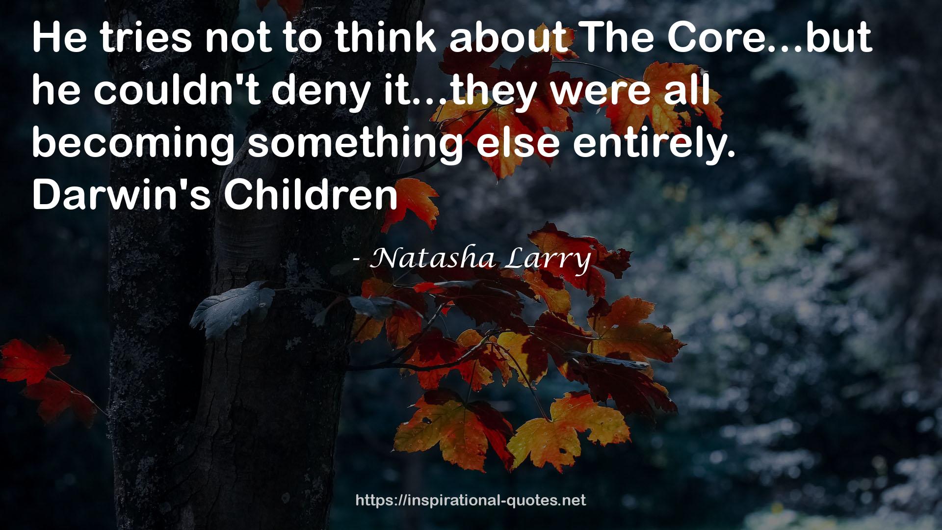 Natasha Larry quote : He tries not to think about The Core...but he couldn't deny it...they were all becoming something else entirely. Darwin's Children