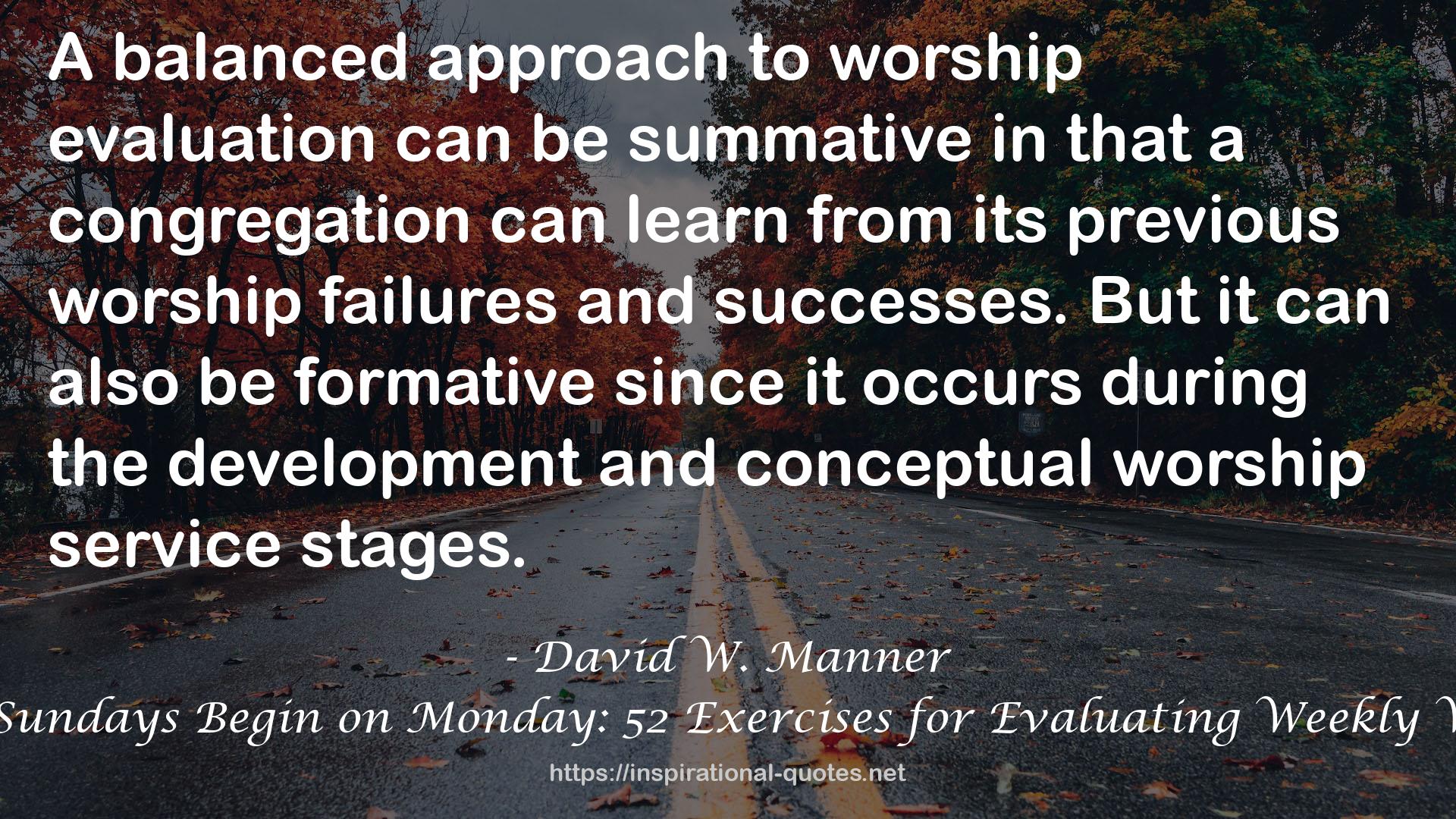 Better Sundays Begin on Monday: 52 Exercises for Evaluating Weekly Worship QUOTES