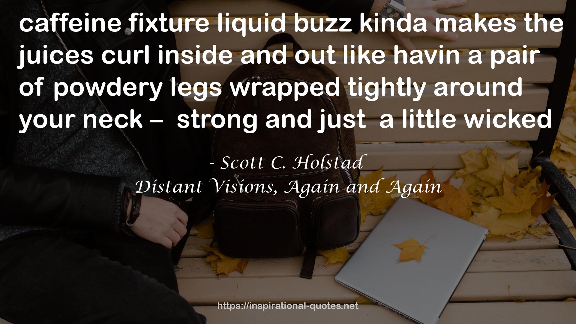 Scott C. Holstad quote : caffeine fixture<br />liquid buzz<br />kinda makes the<br />juices curl<br />inside and<br />out<br />like havin<br />a pair of<br />powdery legs<br />wrapped<br />tightly<br />around<br />your neck – <br />strong<br />and just <br />a little<br />wicked